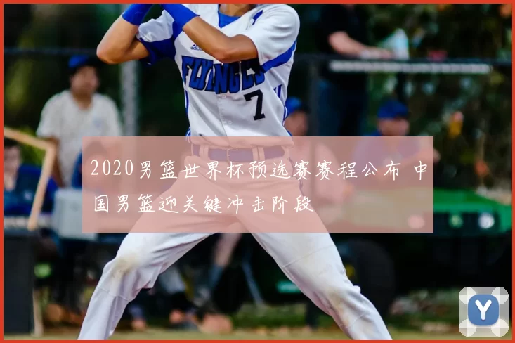 2020男篮世界杯预选赛赛程公布 中国男篮迎关键冲击阶段
