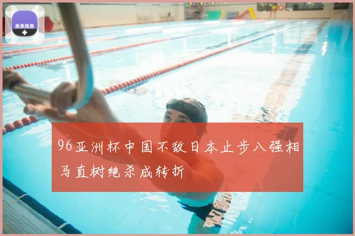 96亚洲杯中国不敌日本止步八强相马直树绝杀成转折
