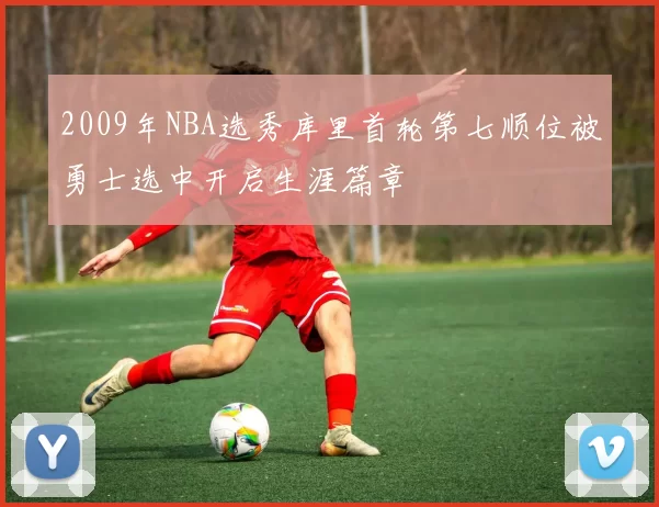 2009年NBA选秀库里首轮第七顺位被勇士选中开启生涯篇章