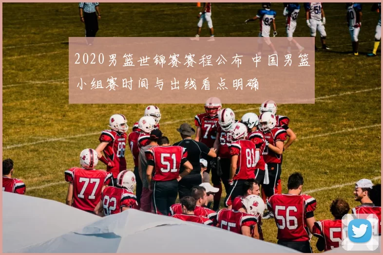 2020男篮世锦赛赛程公布 中国男篮小组赛时间与出线看点明确