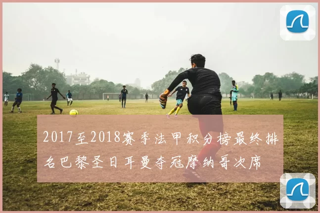 2017至2018赛季法甲积分榜最终排名巴黎圣日耳曼夺冠摩纳哥次席