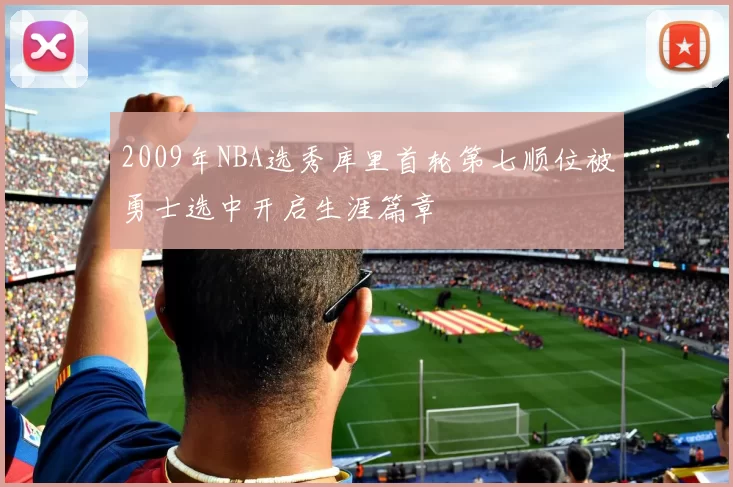 2009年NBA选秀库里首轮第七顺位被勇士选中开启生涯篇章
