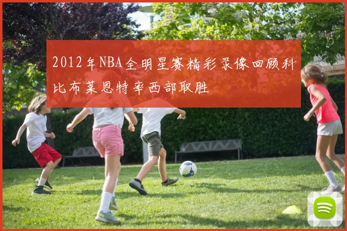 2012年NBA全明星赛精彩录像回顾科比布莱恩特率西部取胜