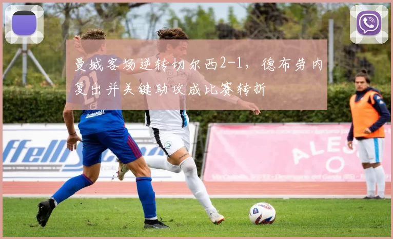 曼城客场逆转切尔西2-1，德布劳内复出并关键助攻成比赛转折