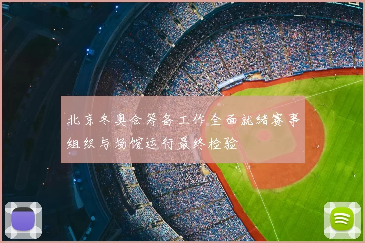 北京冬奥会筹备工作全面就绪赛事组织与场馆运行最终检验