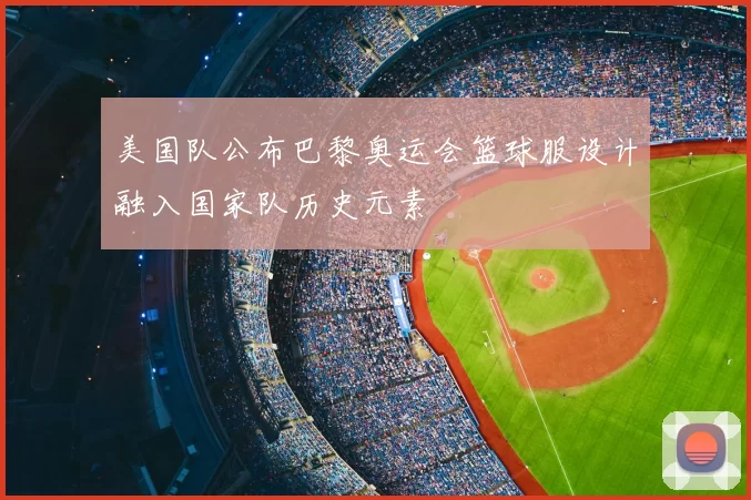 美国队公布巴黎奥运会篮球服设计融入国家队历史元素