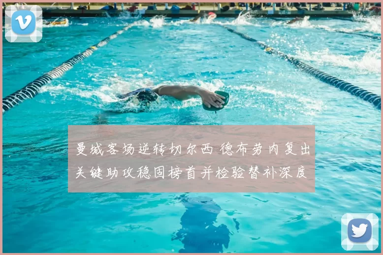 曼城客场逆转切尔西 德布劳内复出关键助攻稳固榜首并检验替补深度