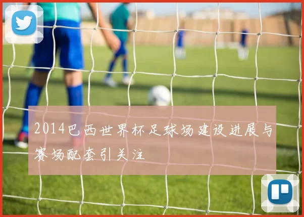 2014巴西世界杯足球场建设进展与赛场配套引关注