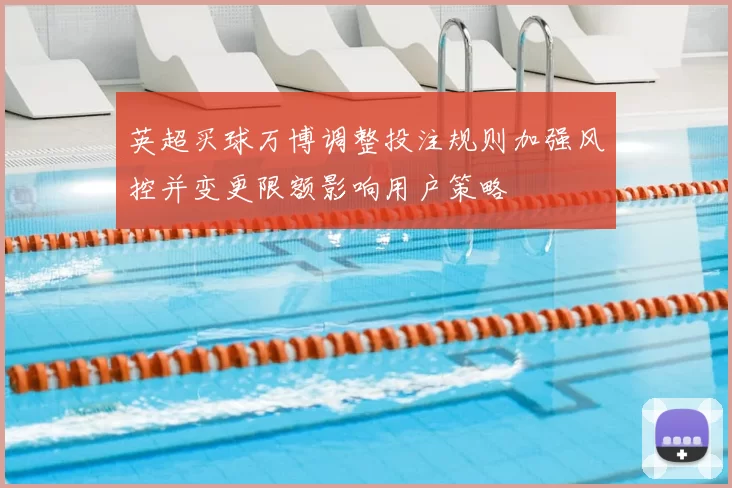 英超买球万博调整投注规则加强风控并变更限额影响用户策略