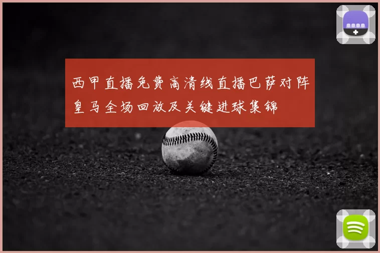 西甲直播免费高清线直播巴萨对阵皇马全场回放及关键进球集锦