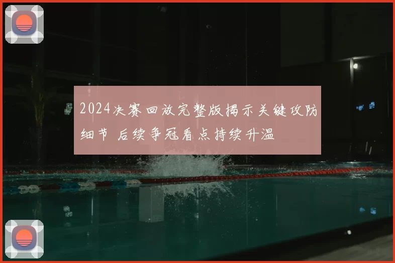 2024决赛回放完整版揭示关键攻防细节 后续争冠看点持续升温