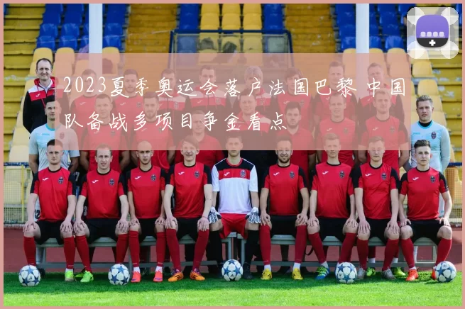 2023夏季奥运会落户法国巴黎 中国队备战多项目争金看点