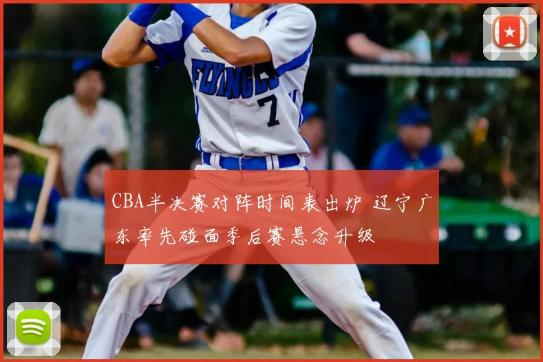 CBA半决赛对阵时间表出炉 辽宁广东率先碰面季后赛悬念升级