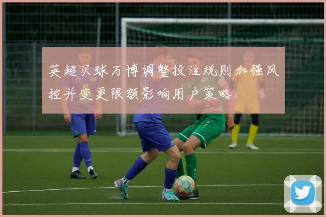 英超买球万博调整投注规则加强风控并变更限额影响用户策略