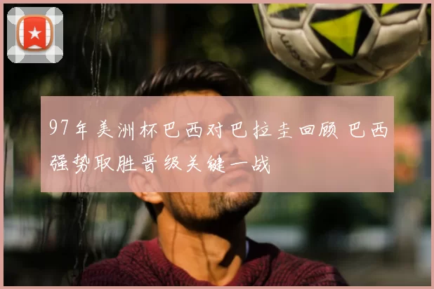 97年美洲杯巴西对巴拉圭回顾 巴西强势取胜晋级关键一战