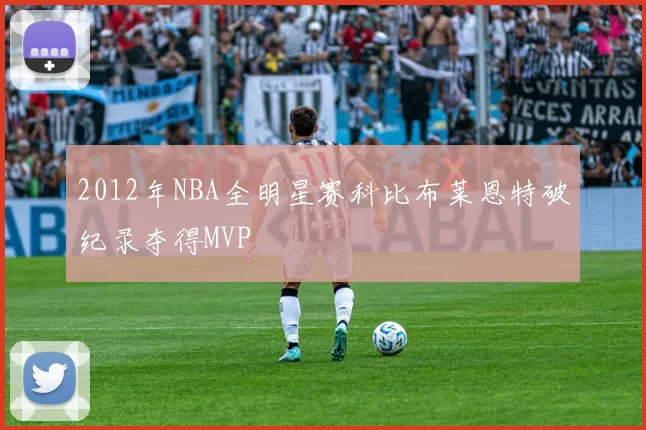 2012年NBA全明星赛科比布莱恩特破纪录夺得MVP