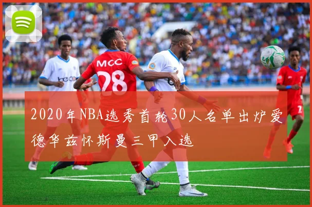 2020年NBA选秀首轮30人名单出炉爱德华兹怀斯曼三甲入选