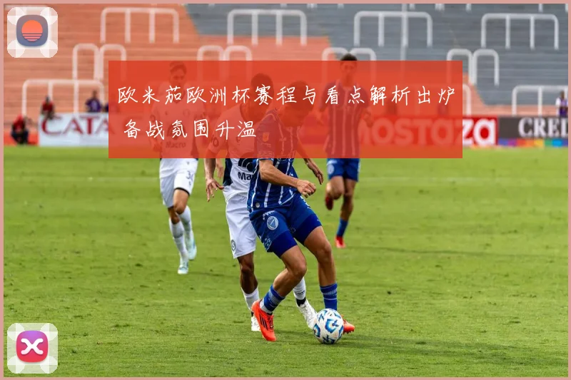 欧米茄欧洲杯赛程与看点解析出炉 备战氛围升温