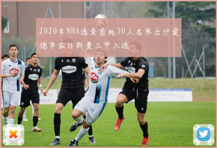 2020年NBA选秀首轮30人名单出炉爱德华兹怀斯曼三甲入选