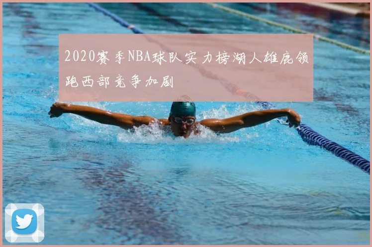 2020赛季NBA球队实力榜湖人雄鹿领跑西部竞争加剧
