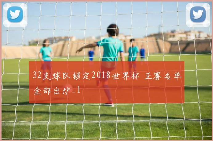 32支球队锁定2018世界杯 正赛名单全部出炉_1