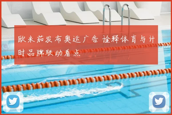 欧米茄发布奥运广告 诠释体育与计时品牌联动看点