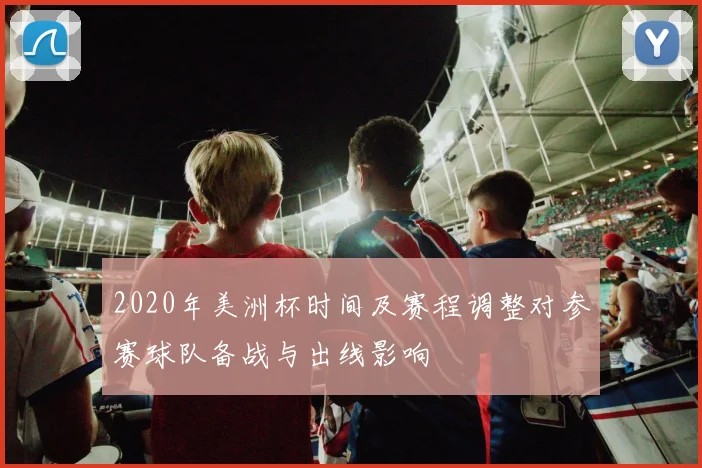 2020年美洲杯时间及赛程调整对参赛球队备战与出线影响