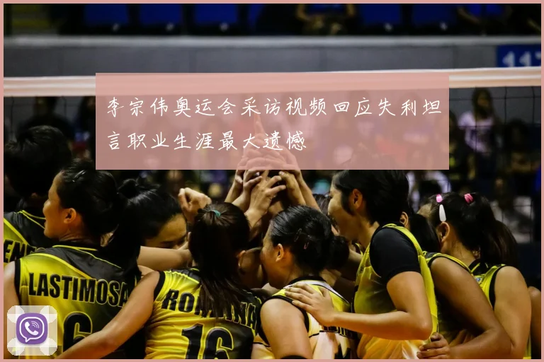 李宗伟奥运会采访视频回应失利坦言职业生涯最大遗憾