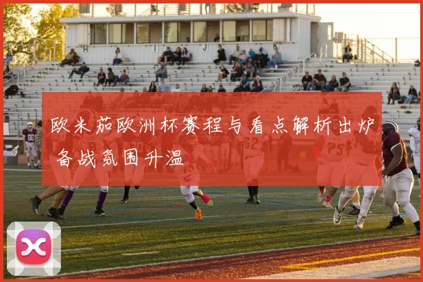 欧米茄欧洲杯赛程与看点解析出炉 备战氛围升温
