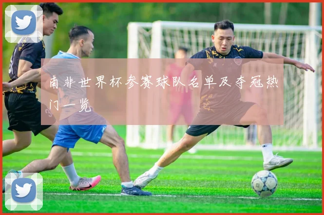 南非世界杯参赛球队名单及夺冠热门一览